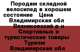 Породам складной велосипед в хорошем состояние › Цена ­ 4 000 - Владимирская обл., Вязниковский р-н Спортивные и туристические товары » Туризм   . Владимирская обл.,Вязниковский р-н